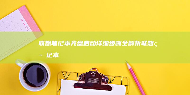 联想笔记本光盘启动详细步骤全解析 (联想笔记本光盘仓怎么打开)