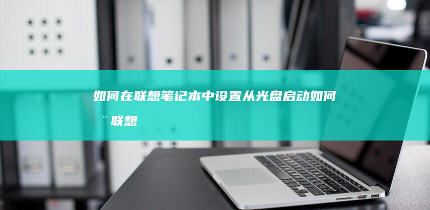 如何在联想笔记本中设置从光盘启动 (如何在联想笔记本上安装打印机)