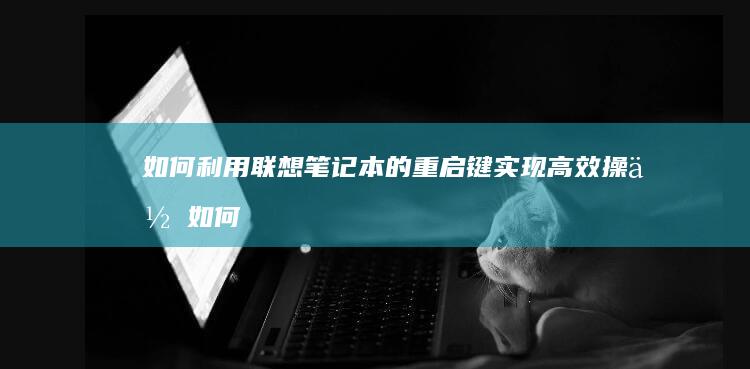 如何利用联想笔记本的重启键实现高效操作 (如何利用联想产生新的创新思维导图)