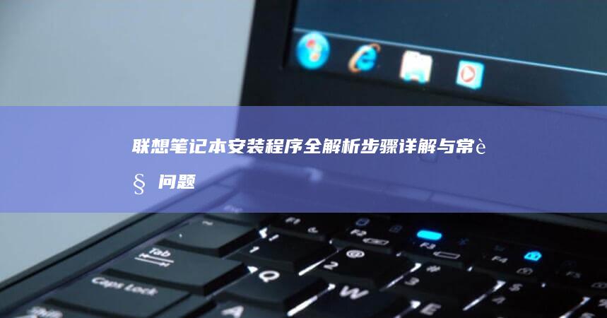 联想笔记本安装程序全解析：步骤详解与常见问题解决 (联想笔记本安装系统按哪个键)