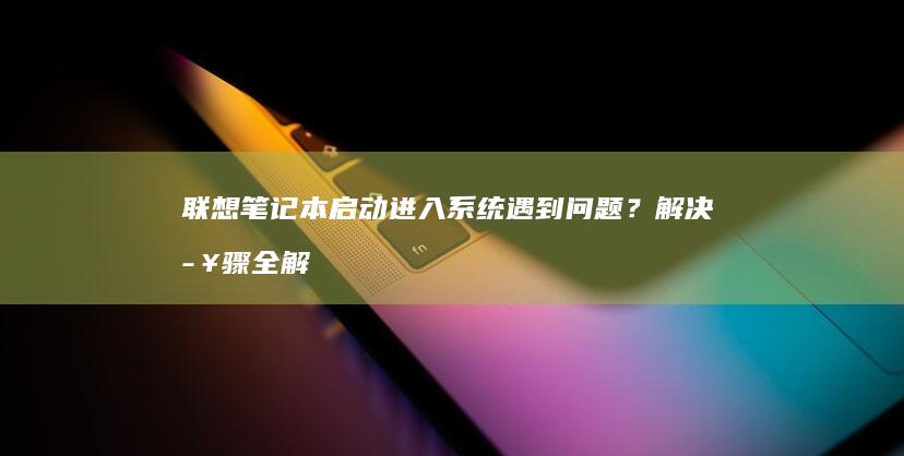 联想笔记本启动进入系统遇到问题？解决步骤全解析 (联想笔记本启动盘按f几)