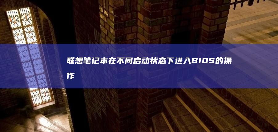 联想笔记本在不同启动状态下进入BIOS的操作指南 (联想笔记本在哪里看配置和型号)