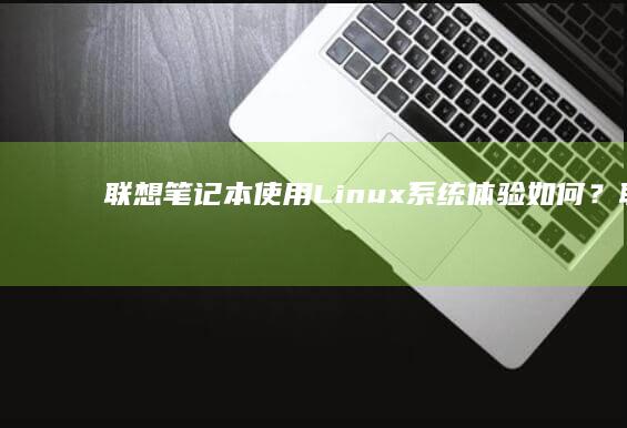 联想笔记本使用Linux系统体验如何？ (联想笔记本使用说明书)