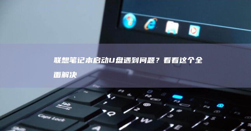 联想笔记本启动U盘遇到问题？看看这个全面解决方案 (联想笔记本启动u盘按什么键)