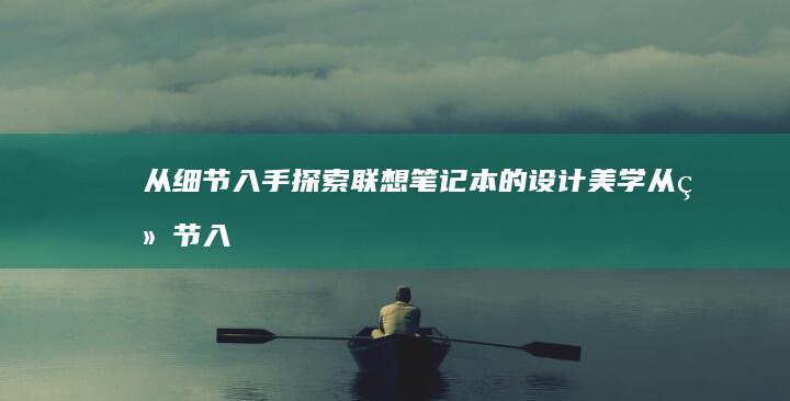 从细节入手探索联想笔记本的设计美学 (从细节入手探究的作文)