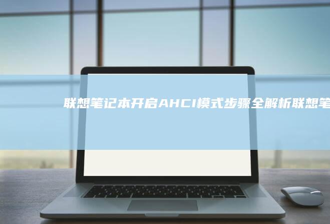 联想笔记本开启AHCI模式步骤全解析 (联想笔记本开不了机怎么办)