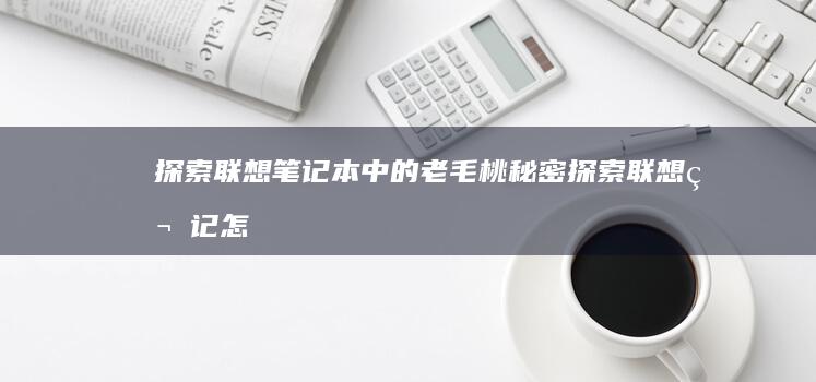 探索联想笔记本中的老毛桃秘密 (探索联想笔记怎么写)