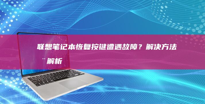 联想笔记本恢复按键遭遇故障？解决方法全解析 (联想笔记本恢复出厂设置)