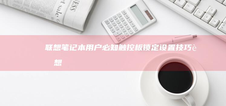 联想笔记本用户必知：触控板锁定设置技巧 (联想笔记本用u盘装系统按哪个键)