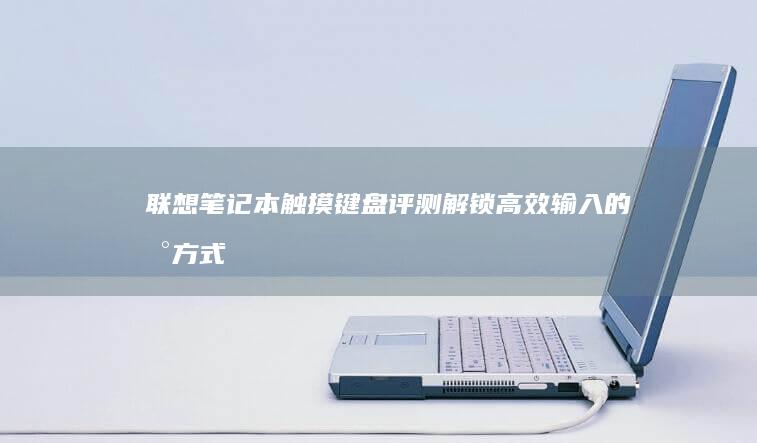 联想笔记本触摸键盘评测：解锁高效输入的新方式 (联想笔记本触摸板没反应)