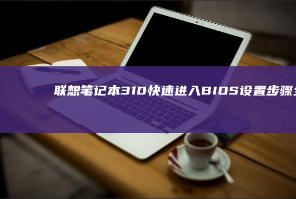 联想笔记本310快速进入BIOS设置步骤全解析 (联想笔记本310s配置参数)