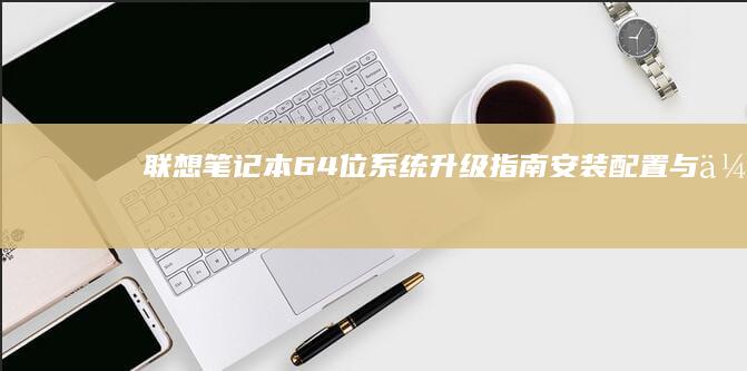 联想笔记本64位系统升级指南：安装、配置与优化技巧 (联想笔记本65w充电器)