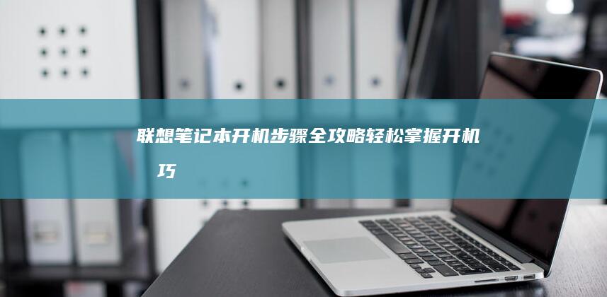 联想笔记本开机步骤全攻略：轻松掌握开机技巧 (联想笔记本开机黑屏无反应)