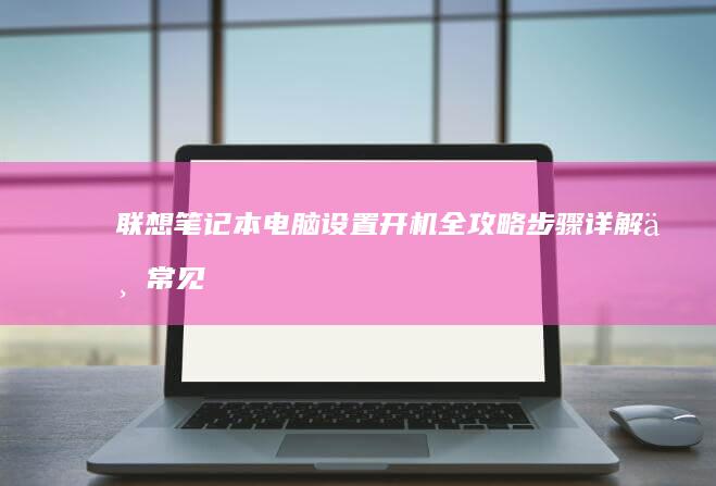 联想笔记本电脑设置开机全攻略：步骤详解与常见问题解决 (联想笔记本电脑售后24小时电话)