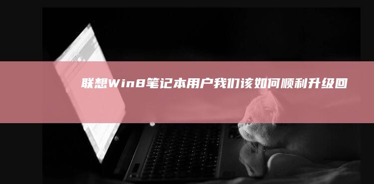 联想Win8笔记本用户：我们该如何顺利升级回Win7系统？ (联想win8改win7)