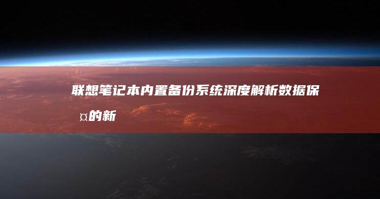 联想笔记本内置备份系统深度解析：数据保护的新利器 (联想笔记本内存条在哪个位置)