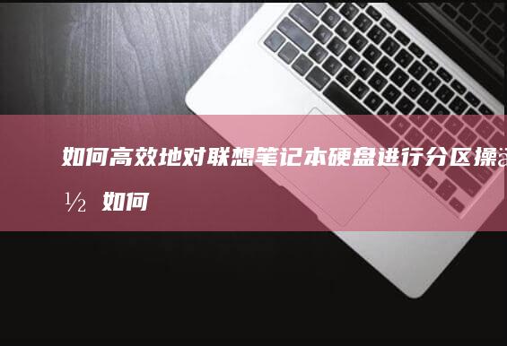 如何高效地对联想笔记本硬盘进行分区操作 (如何高效地对待客户)