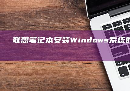 联想笔记本安装Windows系统的完整步骤清单 (联想笔记本安全模式怎么进入)