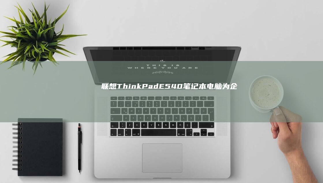 联想ThinkPad E540笔记本电脑：为企业用户量身打造的高效办公利器 (联想thinkbook)