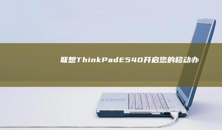 联想ThinkPad E540：开启您的移动办公新时代 (联想thinkbook)