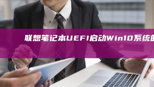 联想笔记本UEFI启动Win10系统的详细步骤 (联想笔记本u盘启动按哪个键)