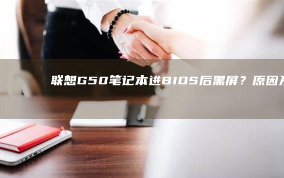 联想G50笔记本进BIOS后黑屏？原因及修复技巧 (联想g50笔记本参数)