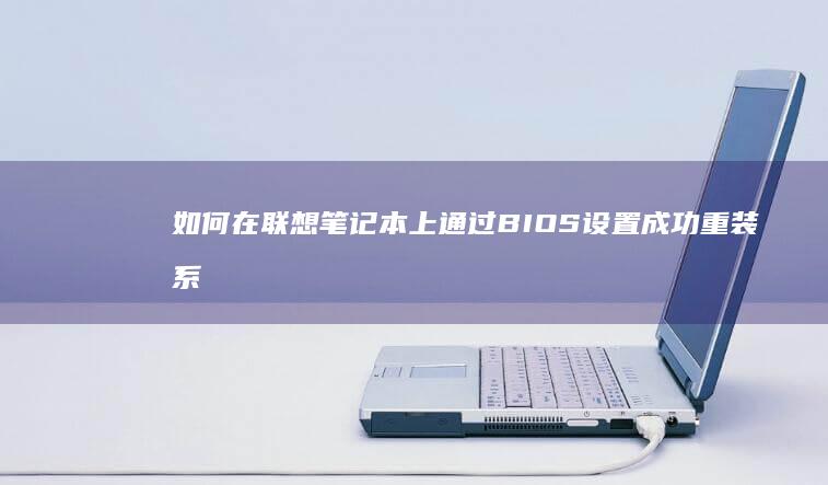 如何在联想笔记本上通过BIOS设置成功重装系统 (如何在联想笔记本上安装打印机)