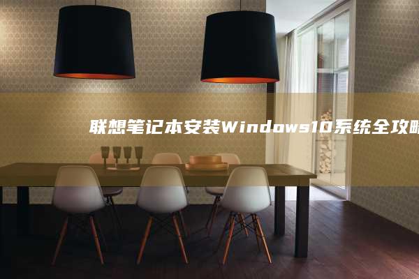 联想笔记本安装Windows 10系统全攻略 (联想笔记本安装系统按哪个键)