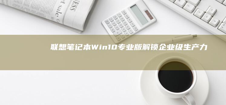 联想笔记本Win10专业版：解锁企业级生产力新体验 (联想笔记本wifi开关在哪里)