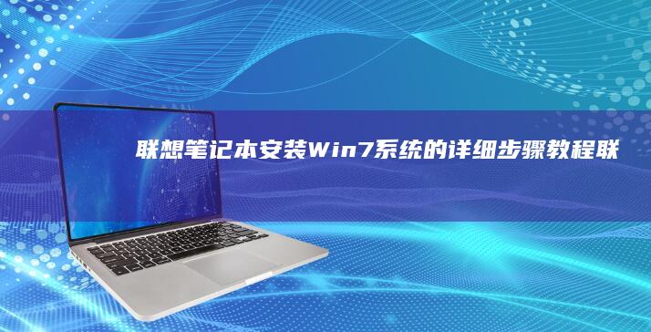 联想笔记本安装Win7系统的详细步骤教程 (联想笔记本安全模式怎么进入)