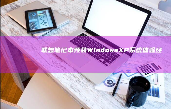 联想笔记本预装Windows XP系统：体验经典操作系统的卓越性能 (联想笔记本预装的office激活要钱吗)