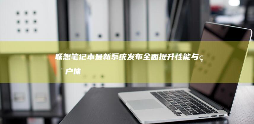 联想笔记本最新系统发布：全面提升性能与用户体验 (联想笔记本最大屏幕尺寸)