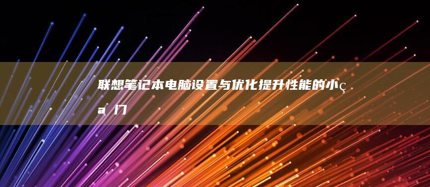 联想笔记本电脑设置与优化：提升性能的小窍门 (联想笔记本电脑售后24小时电话)