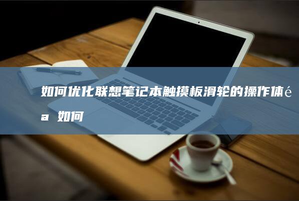 如何优化联想笔记本触摸板滑轮的操作体验 (如何优化联想笔记本的风扇控制?)