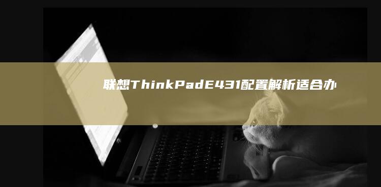 联想ThinkPad E431配置解析：适合办公和轻度娱乐的选择 (联想thinkbook)