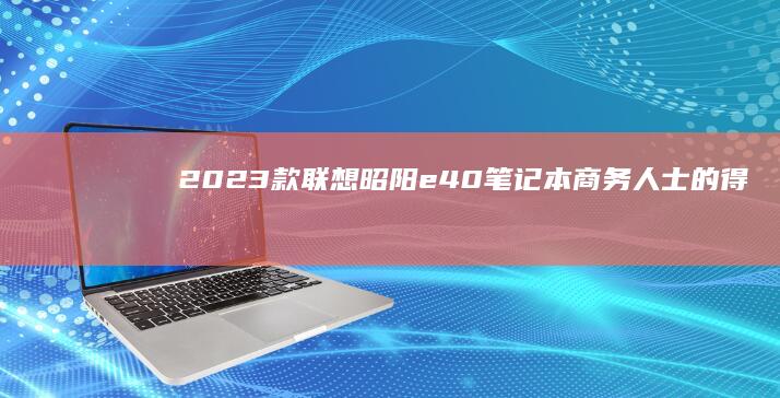 2023款联想昭阳e40笔记本：商务人士的得力助手 (2023款联想拯救者y9000p)