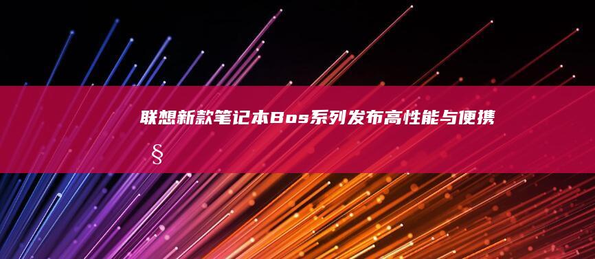 联想新款笔记本Bos系列发布：高性能与便携性的完美结合 (联想新款笔记本什么时候上市)