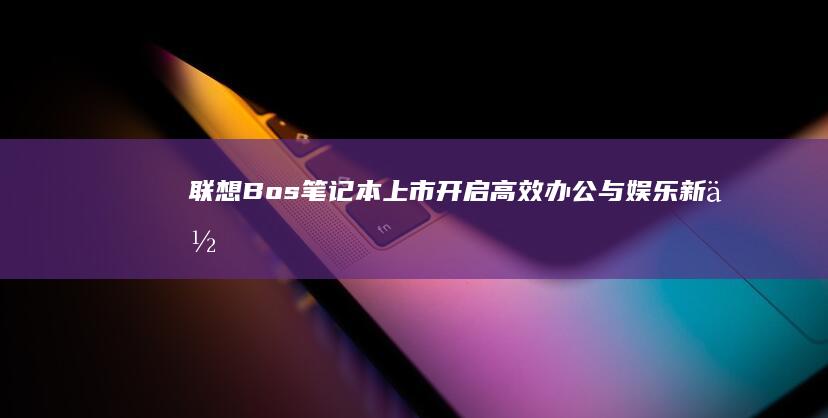 联想Bos笔记本上市：开启高效办公与娱乐新体验 (联想usi笔)