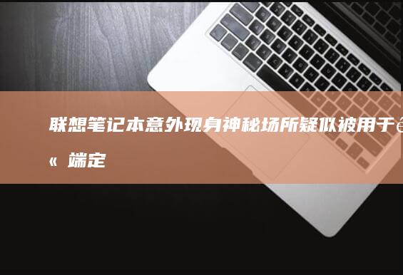 联想笔记本意外现身神秘场所：疑似被用于高端定制 (联想笔记本意外险)