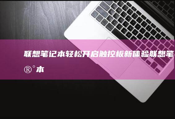 联想笔记本：轻松开启触控板新体验 (联想笔记本电脑售后维修服务网点)