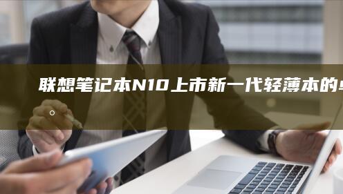 联想笔记本N10上市：新一代轻薄本的卓越表现 (联想笔记本nobootdevice修复)