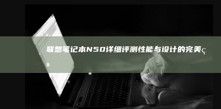 联想笔记本N50详细评测：性能与设计的完美结合 (联想笔记本numlock键在哪)