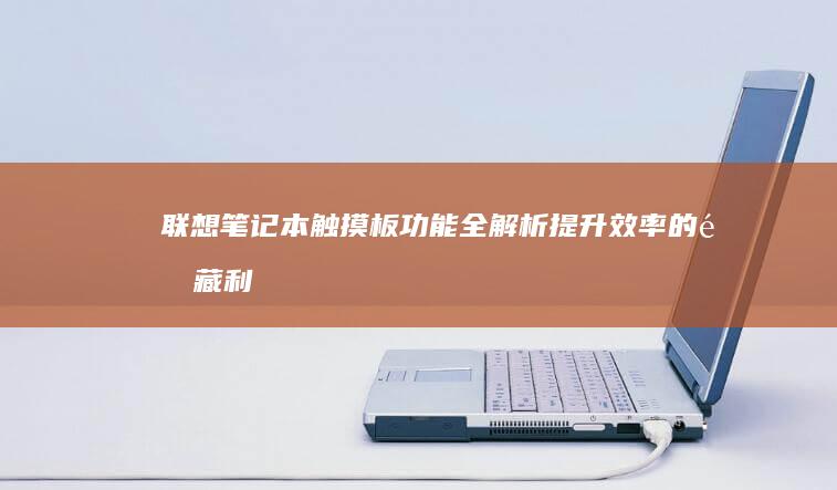 联想笔记本触摸板功能全解析：提升效率的隐藏利器 (联想笔记本触摸板没反应)