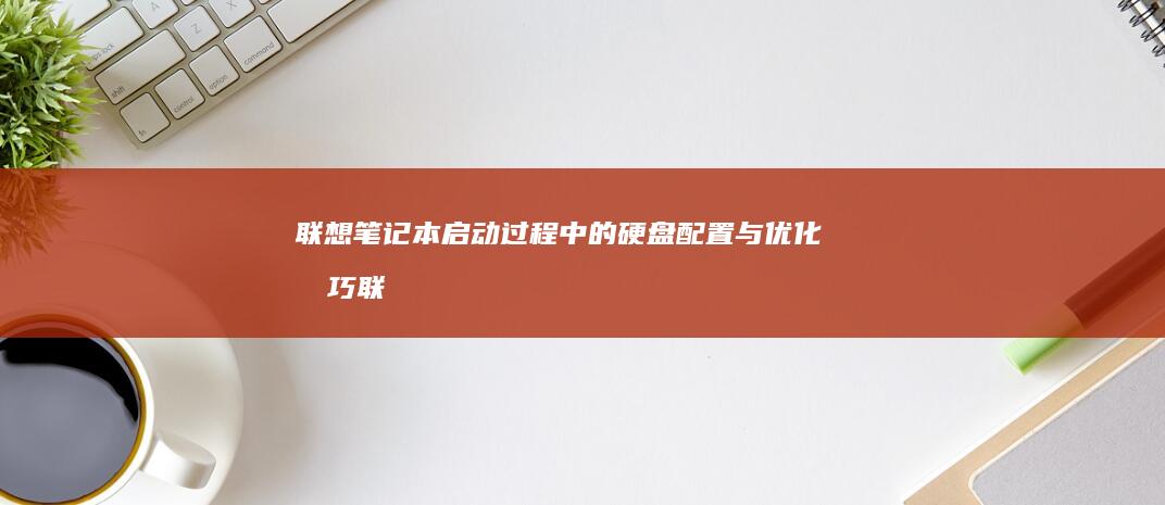 联想笔记本启动过程中的硬盘配置与优化技巧 (联想笔记本启动u盘按什么键)