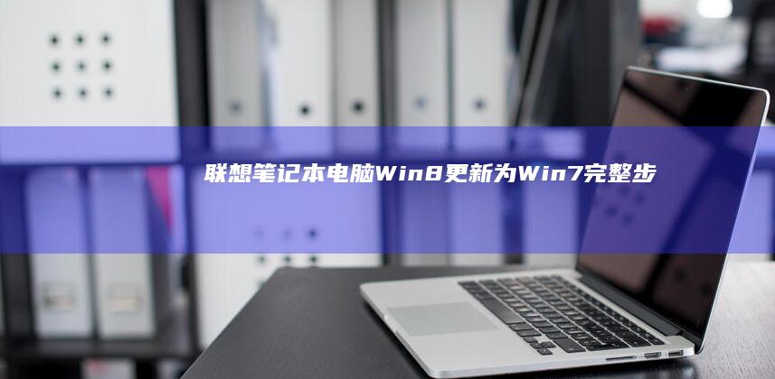 联想笔记本电脑Win8更新为Win7：完整步骤与经验分享 (联想笔记本电脑售后24小时电话)