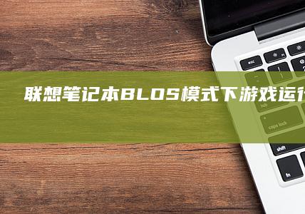 联想笔记本BLOS模式下游戏运行表现评测 (联想笔记本bios怎么进入)