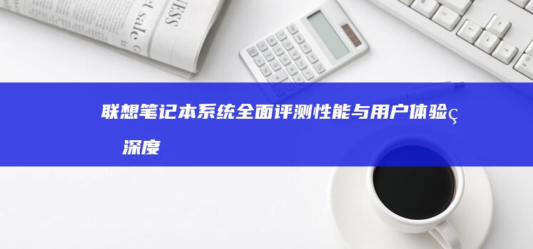 联想笔记本系统全面评测：性能与用户体验的深度解析 (联想笔记本系统重装按哪个键)