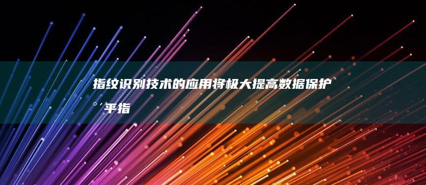 指纹识别技术的应用将极大提高数据保护水平 (指纹识别技术什么时候出现的)