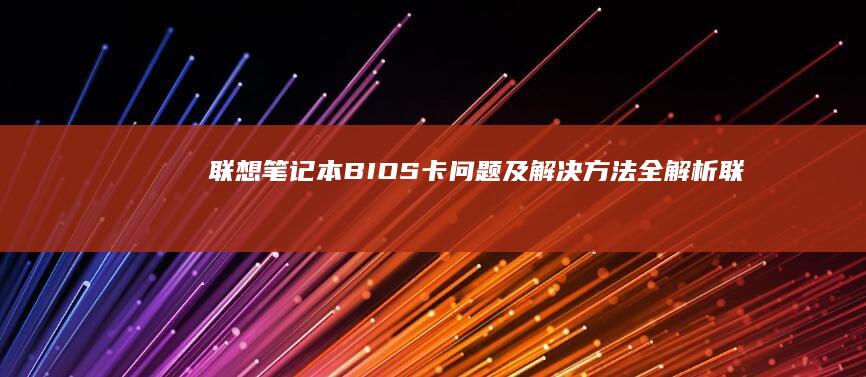 联想笔记本BIOS卡问题及解决方法全解析 (联想笔记本bios怎么进入)