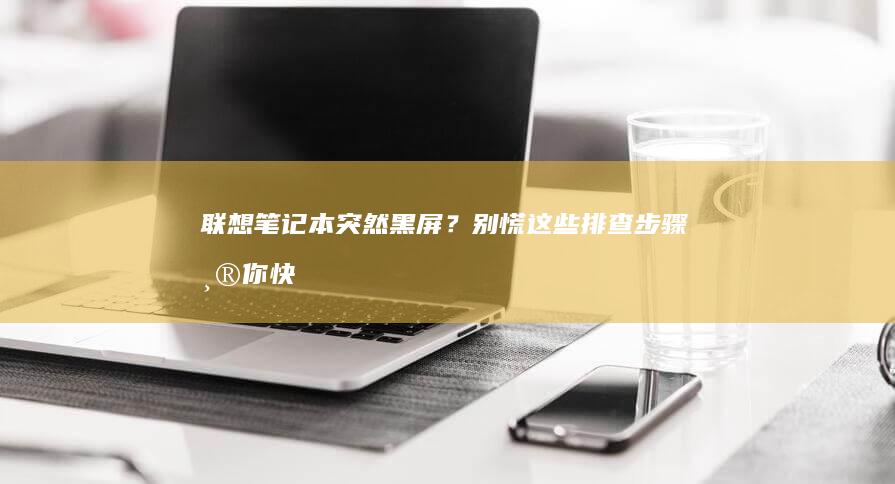 联想笔记本突然黑屏？别慌！这些排查步骤帮你快速解决问题 (联想笔记本突然黑屏了,按电源键也没用)